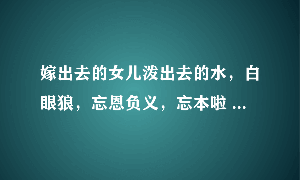 嫁出去的女儿泼出去的水，白眼狼，忘恩负义，忘本啦 英语怎么说？