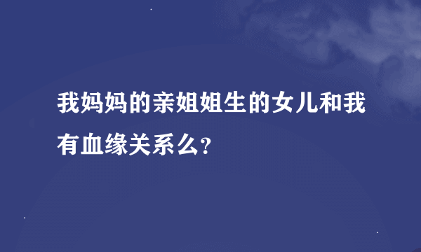 我妈妈的亲姐姐生的女儿和我有血缘关系么？