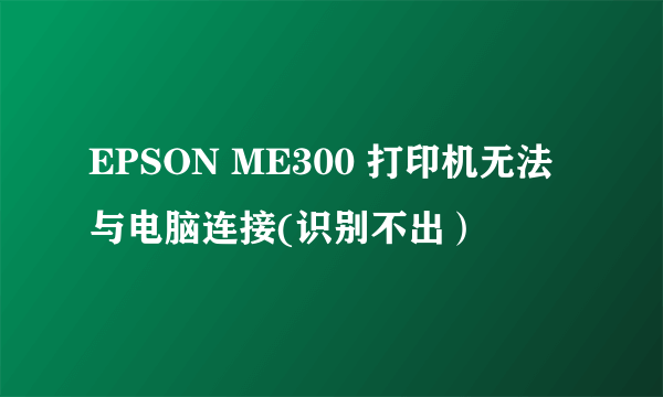 EPSON ME300 打印机无法与电脑连接(识别不出）