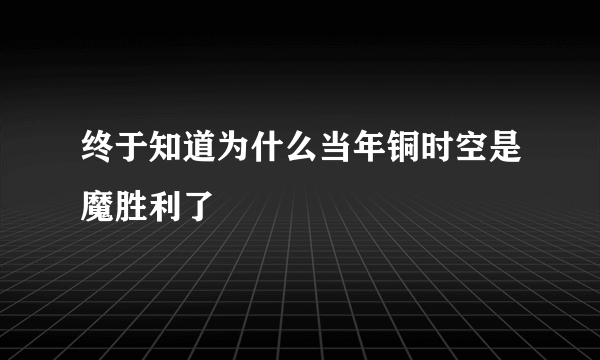 终于知道为什么当年铜时空是魔胜利了