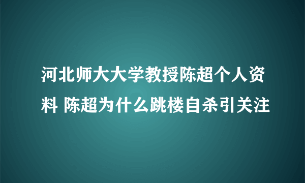 河北师大大学教授陈超个人资料 陈超为什么跳楼自杀引关注