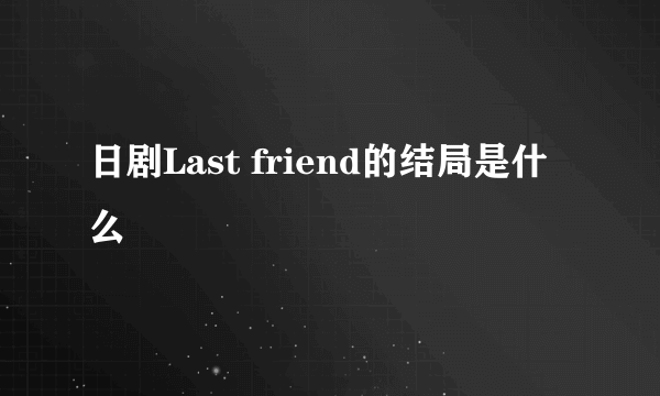 日剧Last friend的结局是什么