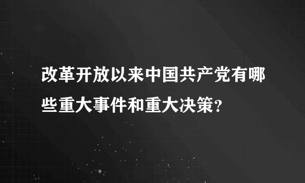 改革开放以来中国共产党有哪些重大事件和重大决策？