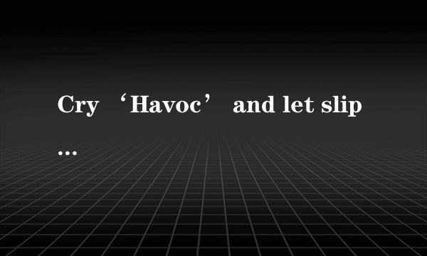 Cry ‘Havoc’ and let slip the dogs of war这句话什么意思，出现在《子弹上膛》书367页 网上的翻译是