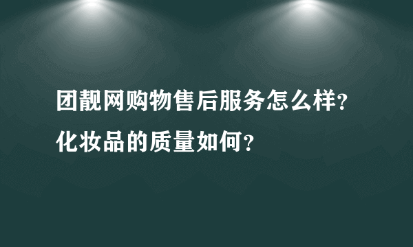 团靓网购物售后服务怎么样？化妆品的质量如何？