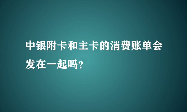 中银附卡和主卡的消费账单会发在一起吗？