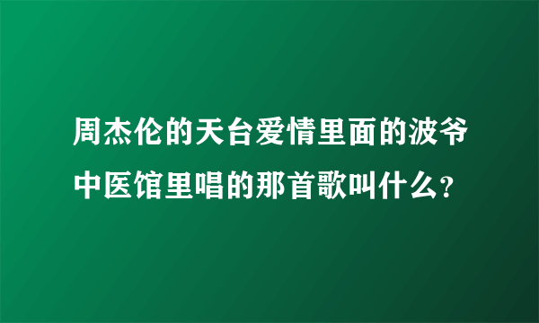 周杰伦的天台爱情里面的波爷中医馆里唱的那首歌叫什么？