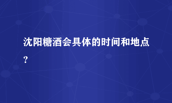 沈阳糖酒会具体的时间和地点？