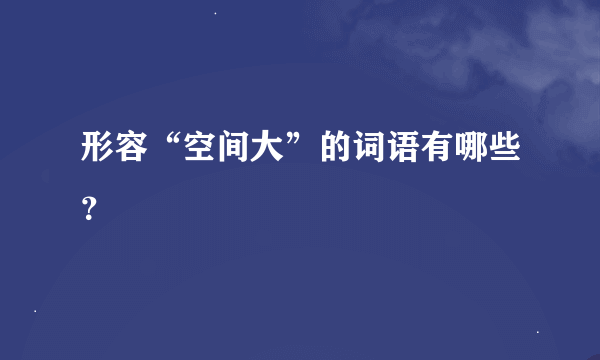 形容“空间大”的词语有哪些？