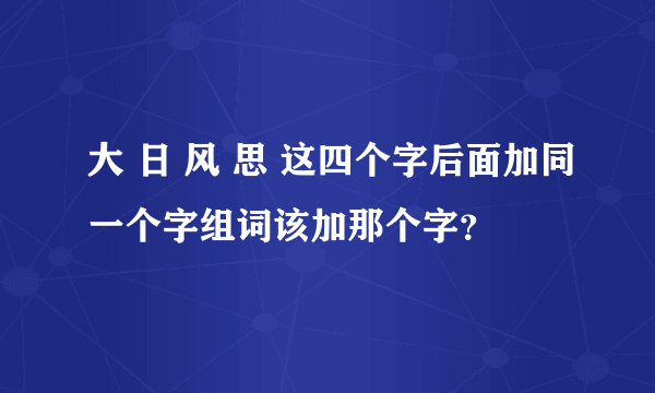 大 日 风 思 这四个字后面加同一个字组词该加那个字？