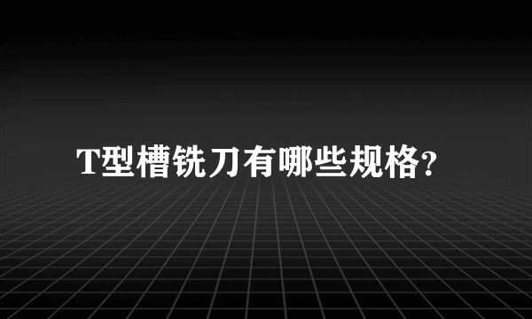 T型槽铣刀有哪些规格？