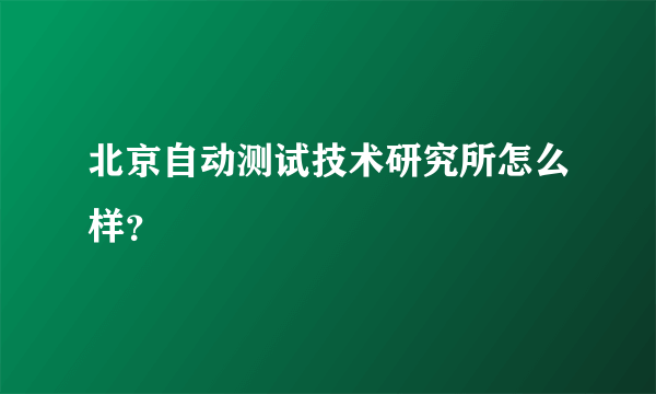 北京自动测试技术研究所怎么样？