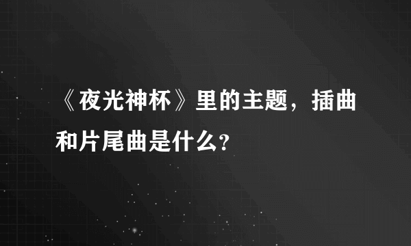 《夜光神杯》里的主题，插曲和片尾曲是什么？