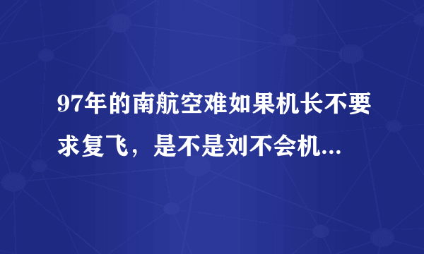 97年的南航空难如果机长不要求复飞，是不是刘不会机毁人亡了？