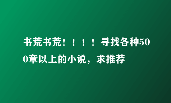 书荒书荒！！！！寻找各种500章以上的小说，求推荐