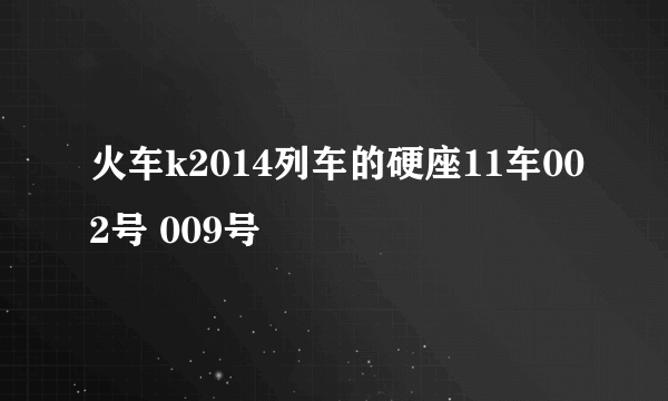 火车k2014列车的硬座11车002号 009号