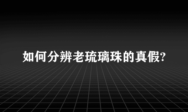 如何分辨老琉璃珠的真假?