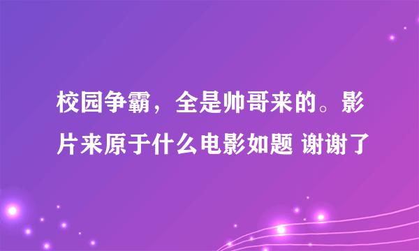 校园争霸，全是帅哥来的。影片来原于什么电影如题 谢谢了