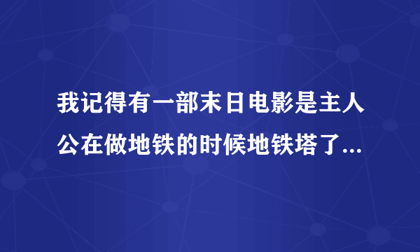 我记得有一部末日电影是主人公在做地铁的时候地铁塔了，人们互相残杀，他们从通风管逃出来，出来以后到