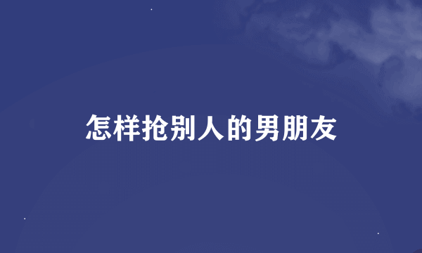 怎样抢别人的男朋友