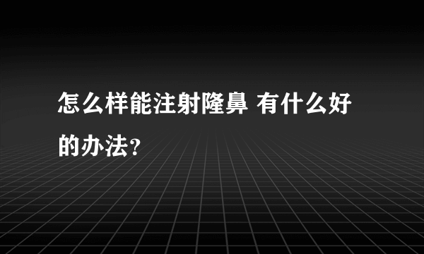 怎么样能注射隆鼻 有什么好的办法？