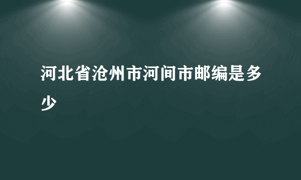 河北省沧州市河间市邮编是多少