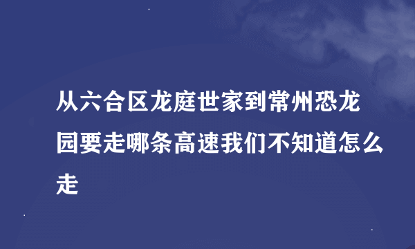 从六合区龙庭世家到常州恐龙园要走哪条高速我们不知道怎么走