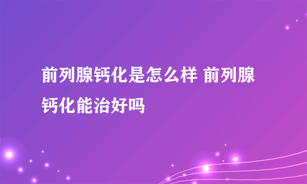 前列腺钙化是怎么样 前列腺钙化能治好吗