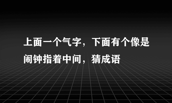 上面一个气字，下面有个像是闹钟指着中间，猜成语