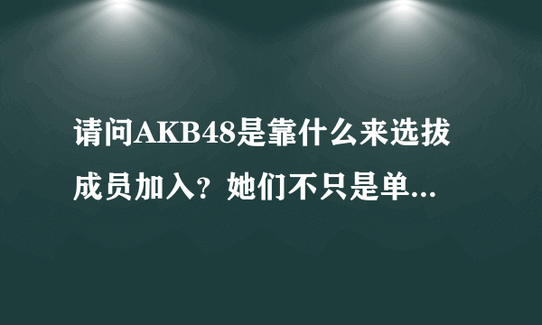 请问AKB48是靠什么来选拔成员加入？她们不只是单纯的歌唱组合，所以要看综合素质吧，前田的实力在哪里？