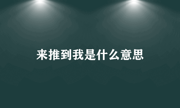 来推到我是什么意思