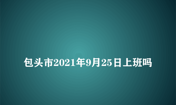 
包头市2021年9月25日上班吗

