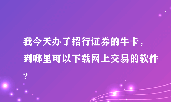 我今天办了招行证券的牛卡，到哪里可以下载网上交易的软件？