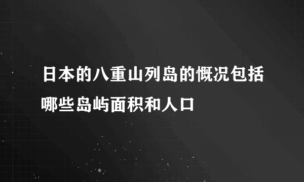 日本的八重山列岛的慨况包括哪些岛屿面积和人口