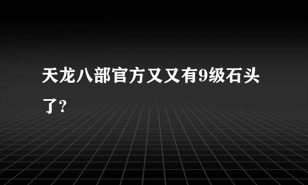 天龙八部官方又又有9级石头了?