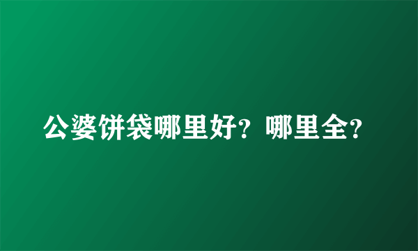 公婆饼袋哪里好？哪里全？