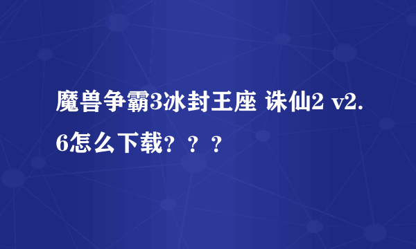 魔兽争霸3冰封王座 诛仙2 v2.6怎么下载？？？