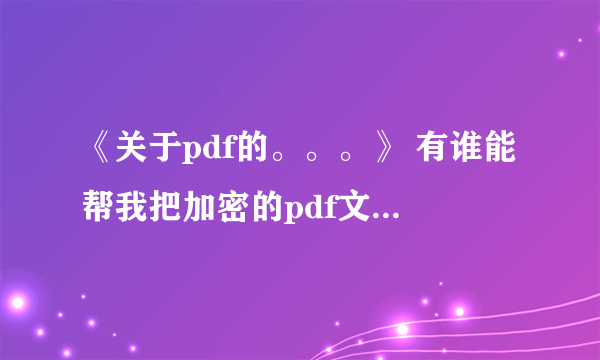 《关于pdf的。。。》 有谁能帮我把加密的pdf文件转换成word形式的文件啊。。 高手留个邮箱 谢谢