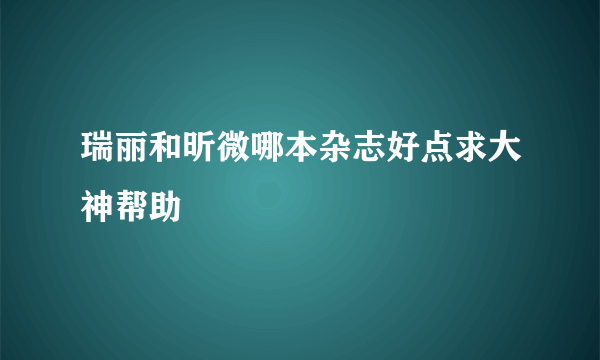 瑞丽和昕微哪本杂志好点求大神帮助