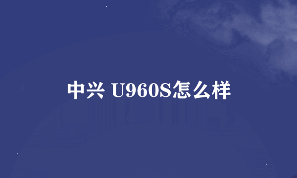 中兴 U960S怎么样