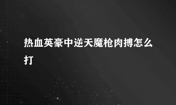 热血英豪中逆天魔枪肉搏怎么打