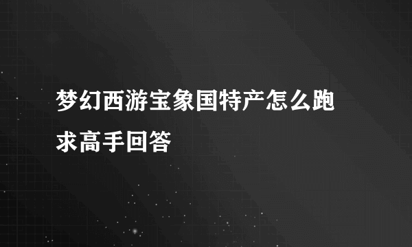 梦幻西游宝象国特产怎么跑 求高手回答