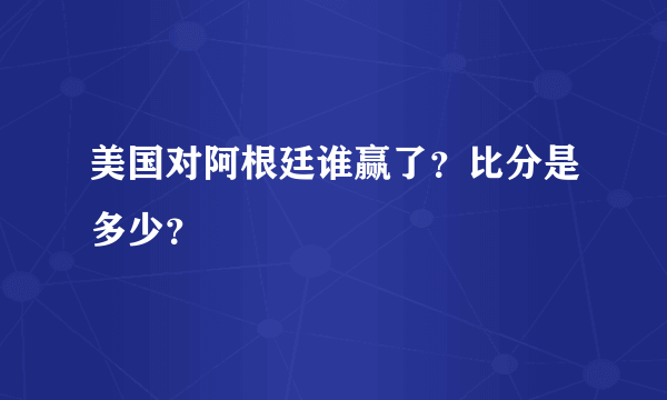 美国对阿根廷谁赢了？比分是多少？