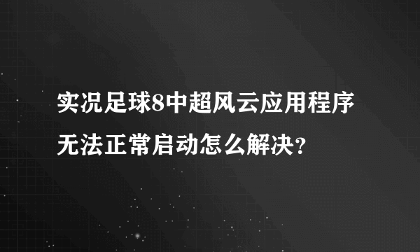 实况足球8中超风云应用程序无法正常启动怎么解决？