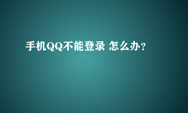 手机QQ不能登录 怎么办？