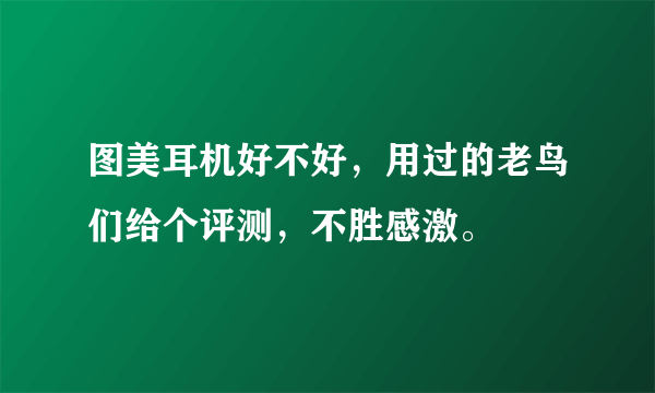 图美耳机好不好，用过的老鸟们给个评测，不胜感激。