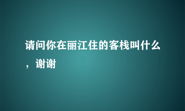 请问你在丽江住的客栈叫什么，谢谢