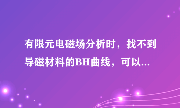 有限元电磁场分析时，找不到导磁材料的BH曲线，可以用什么方法测出来或哪个资料里面找到，谢谢了