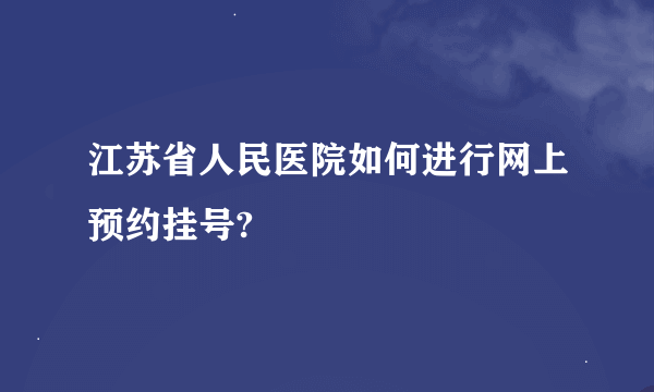 江苏省人民医院如何进行网上预约挂号?