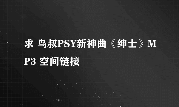 求 鸟叔PSY新神曲《绅士》MP3 空间链接